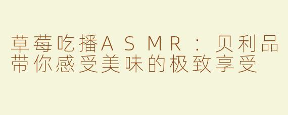 草莓吃播ASMR：贝利品带你感受美味的极致享受