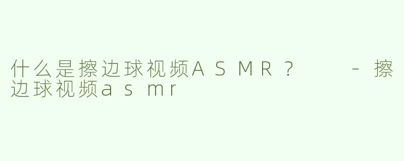 什么是擦边球视频ASMR？  -擦边球视频asmr