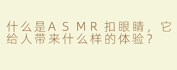 什么是ASMR扣眼睛，它给人带来什么样的体验？