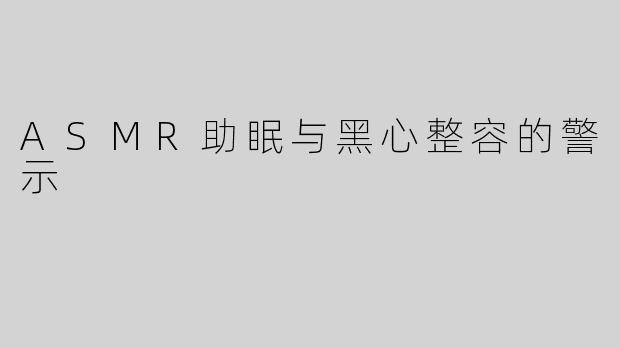 ASMR助眠与黑心整容的警示
