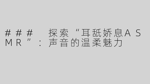 ### 探索“耳舐娇息ASMR”：声音的温柔魅力