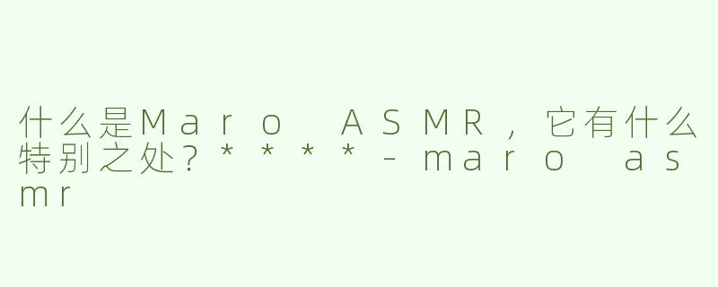 什么是Maro ASMR，它有什么特别之处？****