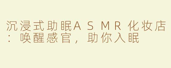 沉浸式助眠ASMR化妆店：唤醒感官，助你入眠