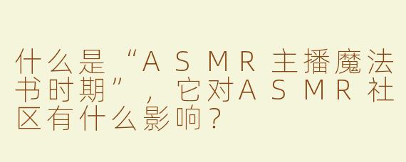 什么是“ASMR主播魔法书时期”，它对ASMR社区有什么影响？