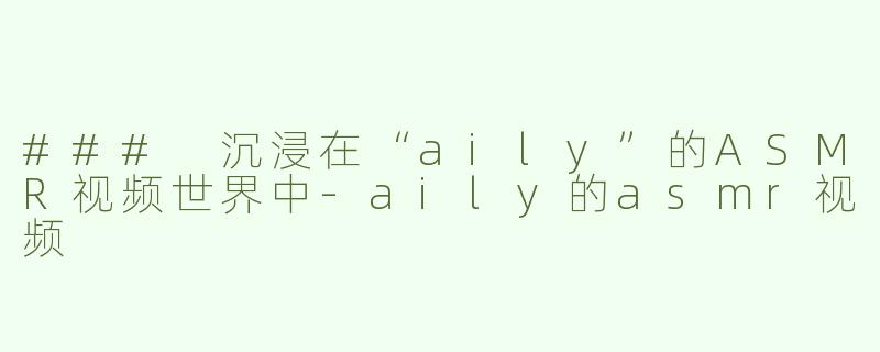 ### 沉浸在“aily”的ASMR视频世界中