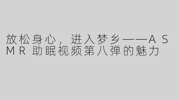 放松身心，进入梦乡——ASMR助眠视频第八弹的魅力