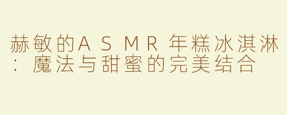 赫敏的ASMR年糕冰淇淋：魔法与甜蜜的完美结合