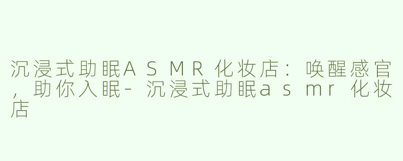 沉浸式助眠ASMR化妆店：唤醒感官，助你入眠