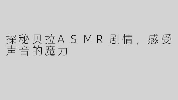 探秘贝拉ASMR剧情，感受声音的魔力