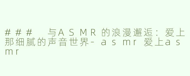 ### 与ASMR的浪漫邂逅：爱上那细腻的声音世界