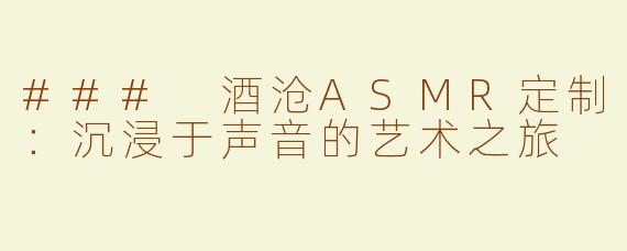 ### 酒沧ASMR定制：沉浸于声音的艺术之旅