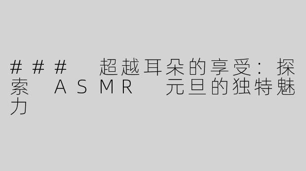 ### 超越耳朵的享受：探索 ASMR 元旦的独特魅力