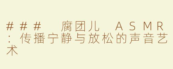 ### 腐团儿 ASMR：传播宁静与放松的声音艺术
