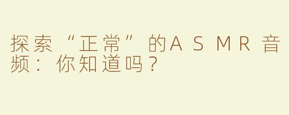探索“正常”的ASMR音频：你知道吗？