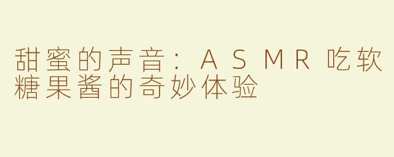 甜蜜的声音：ASMR吃软糖果酱的奇妙体验
