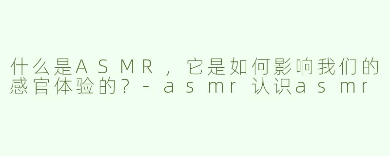 什么是ASMR，它是如何影响我们的感官体验的？