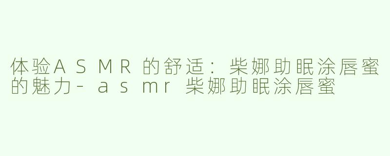 体验ASMR的舒适：柴娜助眠涂唇蜜的魅力