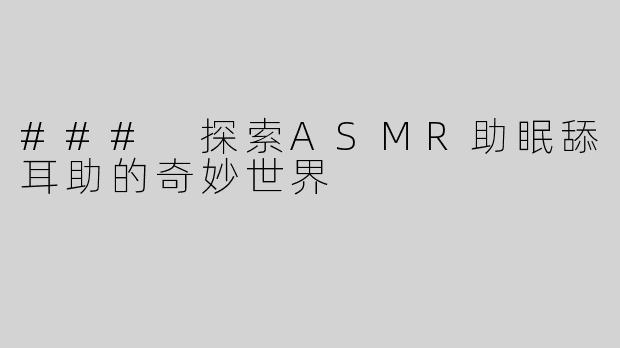 ### 探索ASMR助眠舔耳助的奇妙世界