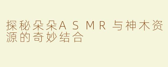 探秘朵朵ASMR与神木资源的奇妙结合