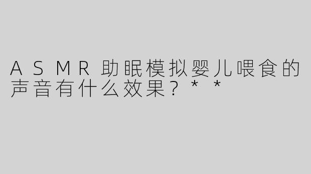 ASMR助眠模拟婴儿喂食的声音有什么效果？**