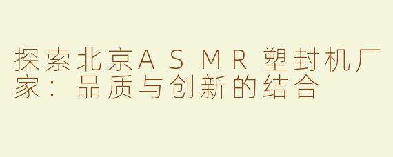 探索北京ASMR塑封机厂家：品质与创新的结合