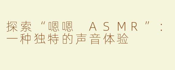 探索“嗯嗯 ASMR”：一种独特的声音体验