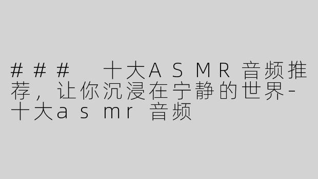 ### 十大ASMR音频推荐，让你沉浸在宁静的世界