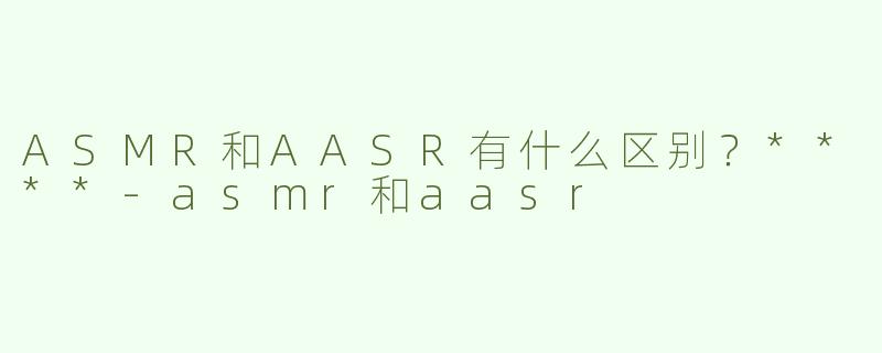 ASMR和AASR有什么区别？****
