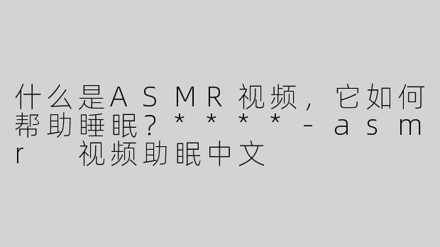 什么是ASMR视频，它如何帮助睡眠？****