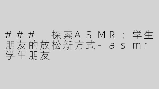 ### 探索ASMR：学生朋友的放松新方式
