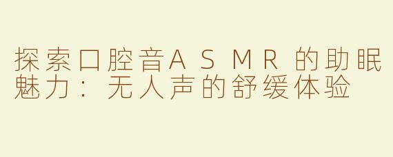 探索口腔音ASMR的助眠魅力：无人声的舒缓体验
