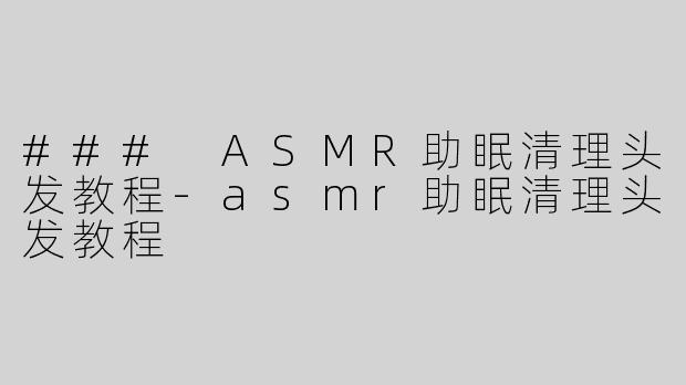 ### ASMR助眠清理头发教程-asmr助眠清理头发教程