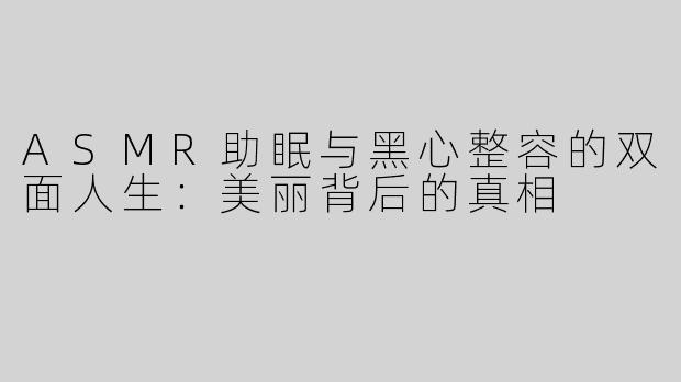 ASMR助眠与黑心整容的双面人生：美丽背后的真相