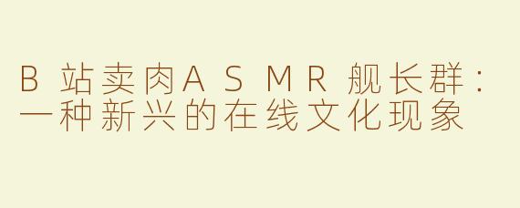 B站卖肉ASMR舰长群：一种新兴的在线文化现象
