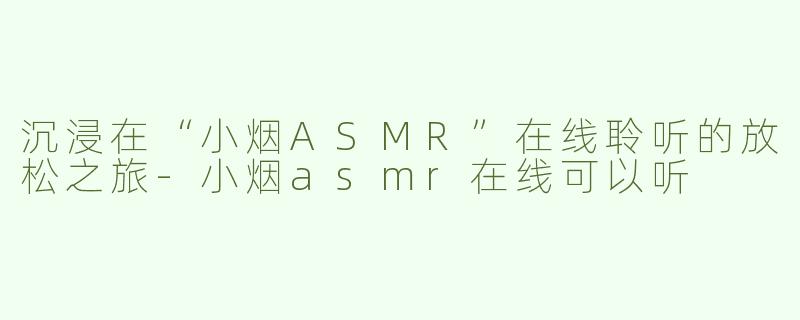 沉浸在“小烟ASMR”在线聆听的放松之旅-小烟asmr在线可以听
