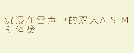 沉浸在雪声中的双人ASMR体验