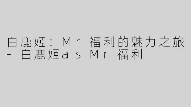 白鹿姬：Mr福利的魅力之旅