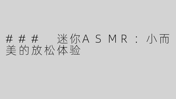 ### 迷你ASMR：小而美的放松体验