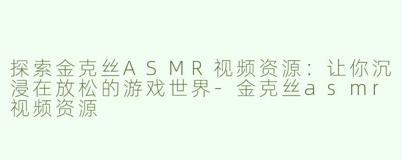探索金克丝ASMR视频资源：让你沉浸在放松的游戏世界-金克丝asmr视频资源
