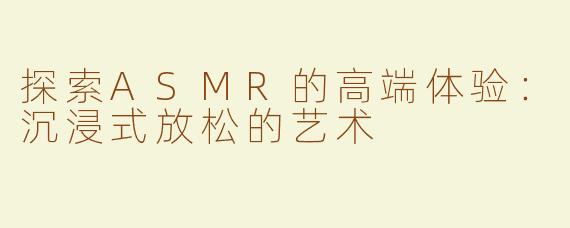 探索ASMR的高端体验：沉浸式放松的艺术