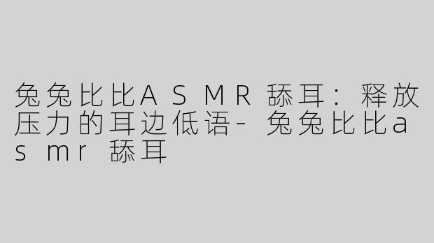 兔兔比比ASMR舔耳：释放压力的耳边低语-兔兔比比asmr舔耳