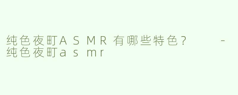 纯色夜町ASMR有哪些特色？  