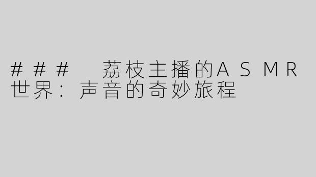 ### 荔枝主播的ASMR世界：声音的奇妙旅程