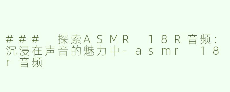 ### 探索ASMR 18R音频：沉浸在声音的魅力中-asmr 18r音频
