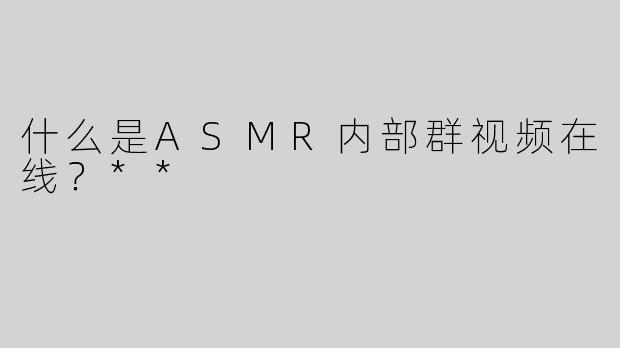 什么是ASMR内部群视频在线？**
