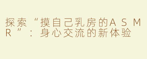 探索“摸自己乳房的ASMR”：身心交流的新体验