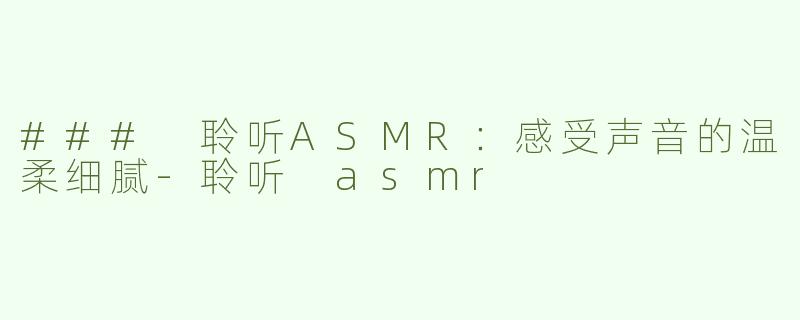 ### 聆听ASMR：感受声音的温柔细腻-聆听 asmr