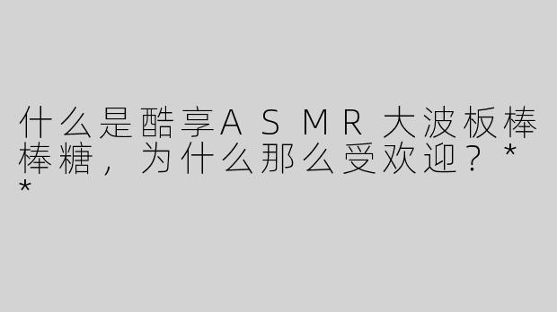 什么是酷享ASMR大波板棒棒糖，为什么那么受欢迎？**