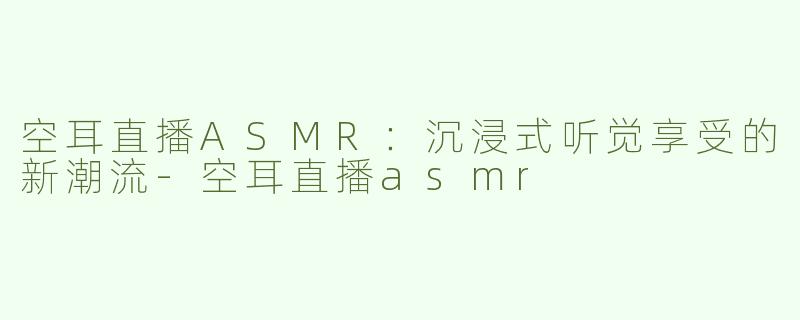 空耳直播ASMR：沉浸式听觉享受的新潮流