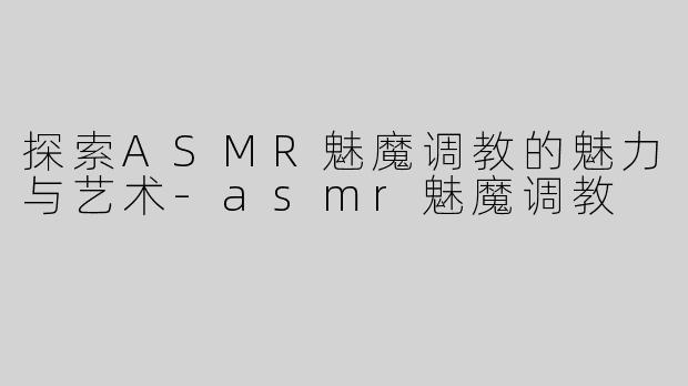 探索ASMR魅魔调教的魅力与艺术-asmr魅魔调教